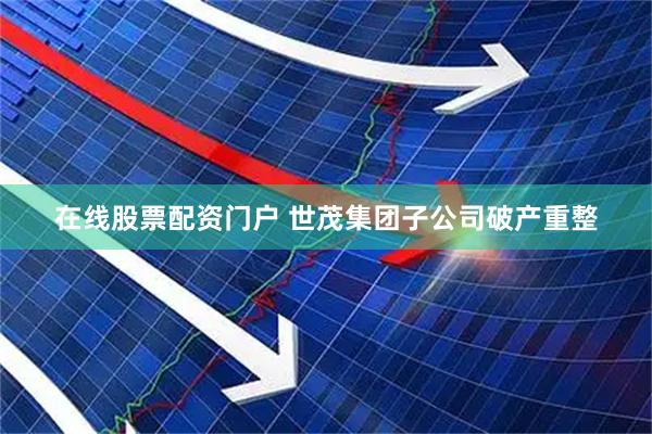在线股票配资门户 世茂集团子公司破产重整
