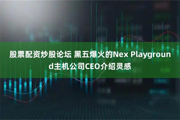 股票配资炒股论坛 黑五爆火的Nex Playground主机公司CEO介绍灵感