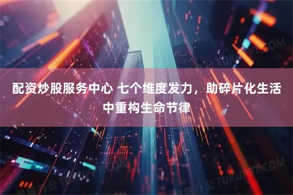 配资炒股服务中心 七个维度发力，助碎片化生活中重构生命节律