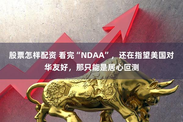股票怎样配资 看完“NDAA”，还在指望美国对华友好，那只能是居心叵测