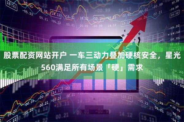 股票配资网站开户 一车三动力叠加硬核安全，星光560满足所有场景「硬」需求