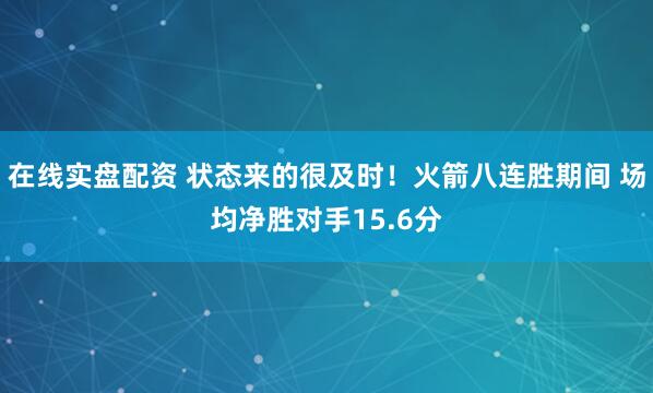 在线实盘配资 状态来的很及时！火箭八连胜期间 场均净胜对手15.6分