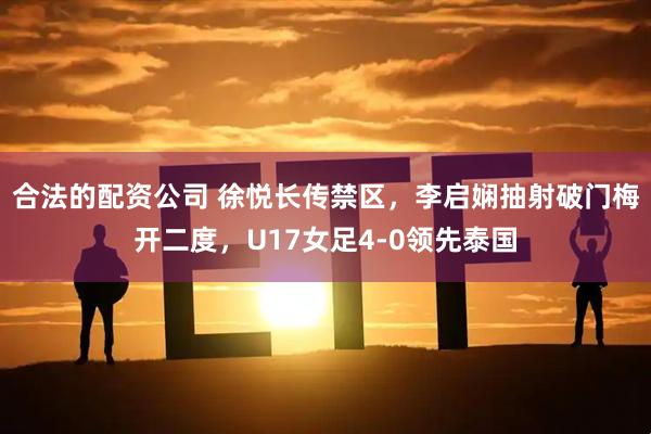 合法的配资公司 徐悦长传禁区，李启娴抽射破门梅开二度，U17女足4-0领先泰国
