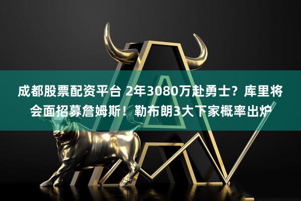 成都股票配资平台 2年3080万赴勇士？库里将会面招募詹姆斯！勒布朗3大下家概率出炉