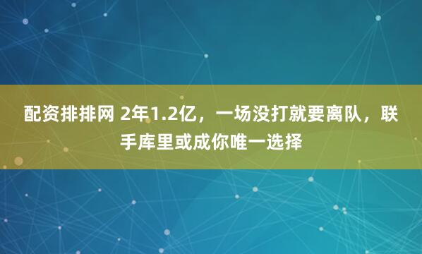 配资排排网 2年1.2亿，一场没打就要离队，联手库里或成你唯一选择