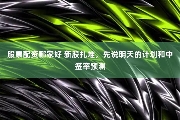 股票配资哪家好 新股扎堆，先说明天的计划和中签率预测