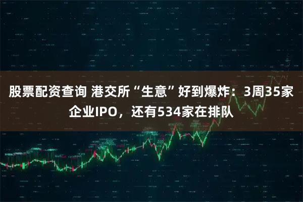 股票配资查询 港交所“生意”好到爆炸:3周35家企业IPO,还有534家在排队