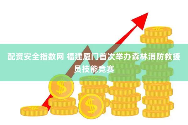 配资安全指数网 福建厦门首次举办森林消防救援员技能竞赛