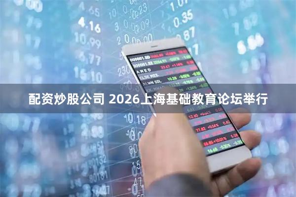 配资炒股公司 2026上海基础教育论坛举行