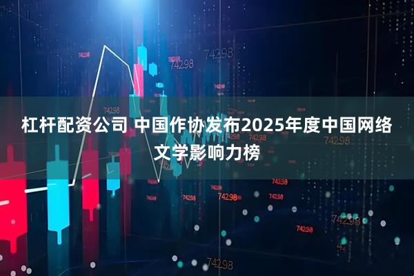 杠杆配资公司 中国作协发布2025年度中国网络文学影响力榜